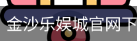 金沙乐娱城官网下载 - 最新版